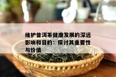 维护普洱茶健康发展的深远影响和目的：探讨其重要性与价值