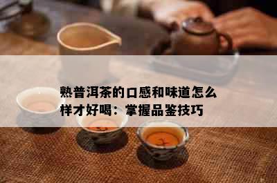 熟普洱茶的口感和味道怎么样才好喝：掌握品鉴技巧