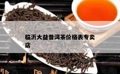 临沂大益普洱茶价格表专卖店