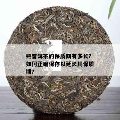 熟普洱茶的保质期有多长？如何正确保存以延长其保质期？