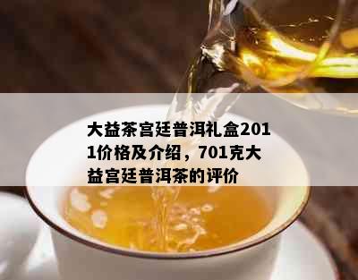 大益茶宫廷普洱礼盒2011价格及介绍，701克大益宫廷普洱茶的评价