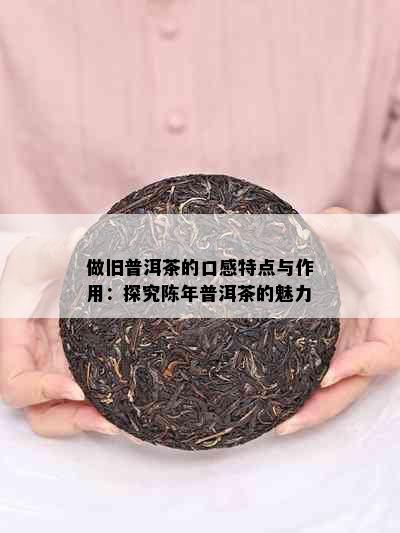 做旧普洱茶的口感特点与作用：探究陈年普洱茶的魅力