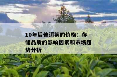 10年后普洱茶的价格：存储品质的影响因素和市场趋势分析