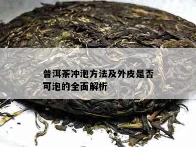 普洱茶冲泡方法及外皮是否可泡的全面解析