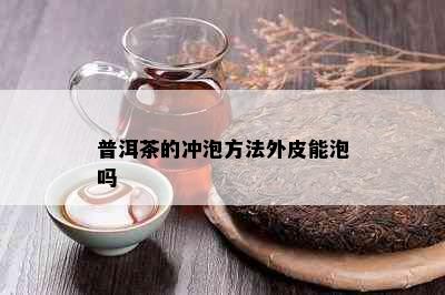 普洱茶的冲泡方法外皮能泡吗