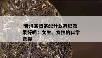 '普洱茶熟茶配什么减肥效果好呢：女生、女性的科学选择'