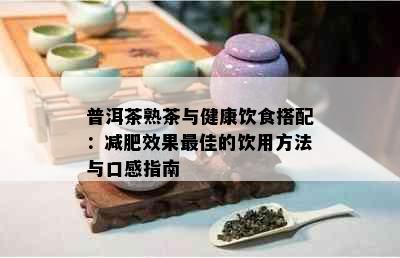 普洱茶熟茶与健康饮食搭配：减肥效果更佳的饮用方法与口感指南