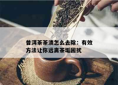 普洱茶茶渍怎么去除：有效方法让你远离茶垢困扰