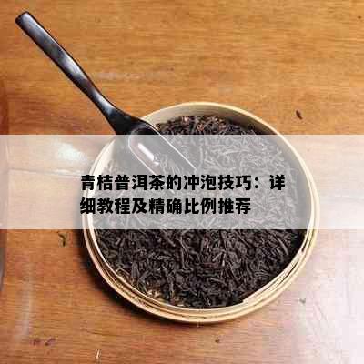 青桔普洱茶的冲泡技巧：详细教程及精确比例推荐