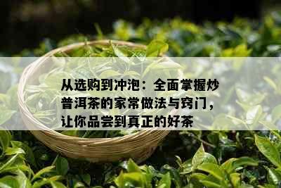 从选购到冲泡：全面掌握炒普洱茶的家常做法与窍门，让你品尝到真正的好茶