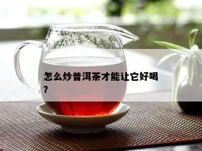 怎么炒普洱茶才能让它好喝？