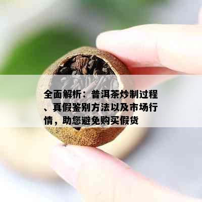 全面解析：普洱茶炒制过程、真假鉴别方法以及市场行情，助您避免购买假货