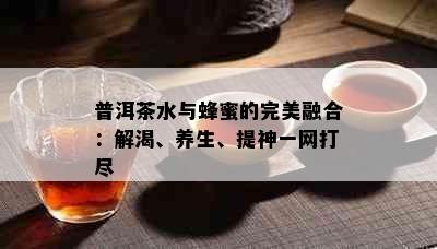 普洱茶水与蜂蜜的完美融合：解渴、养生、提神一网打尽