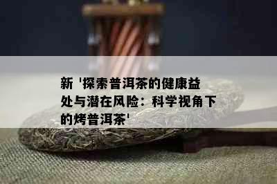 新 '探索普洱茶的健康益处与潜在风险：科学视角下的烤普洱茶'