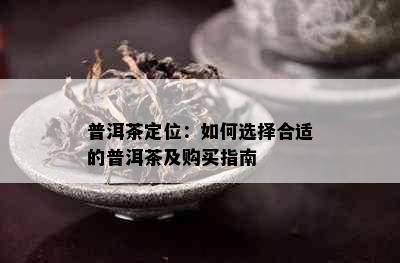 普洱茶定位：如何选择合适的普洱茶及购买指南