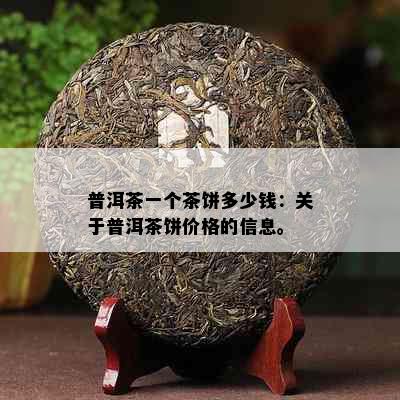 普洱茶一个茶饼多少钱：关于普洱茶饼价格的信息。