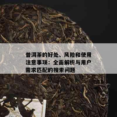 普洱茶的好处、风险和使用注意事项：全面解析与用户需求匹配的搜索问题