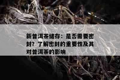 新普洱茶储存：是否需要密封？了解密封的重要性及其对普洱茶的影响