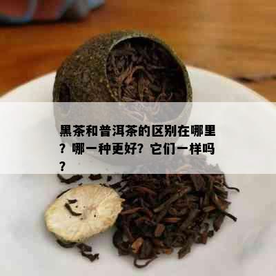 黑茶和普洱茶的区别在哪里？哪一种更好？它们一样吗？