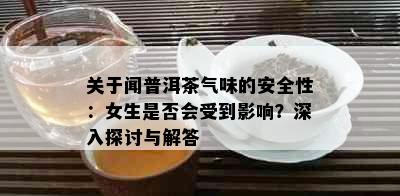 关于闻普洱茶气味的安全性：女生是否会受到影响？深入探讨与解答