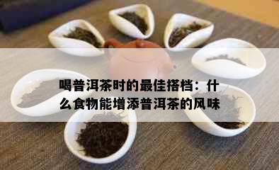 喝普洱茶时的更佳搭档：什么食物能增添普洱茶的风味