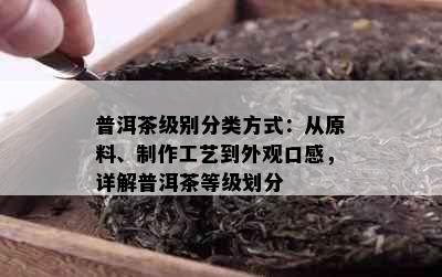 普洱茶级别分类方式：从原料、制作工艺到外观口感，详解普洱茶等级划分