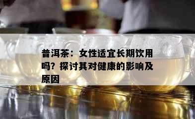 普洱茶：女性适宜长期饮用吗？探讨其对健康的影响及原因