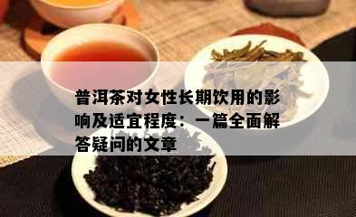 普洱茶对女性长期饮用的影响及适宜程度：一篇全面解答疑问的文章