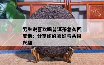 男生说喜欢喝普洱茶怎么回复他：分享你的喜好与共同兴趣