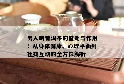 男人喝普洱茶的益处与作用：从身体健康、心理平衡到社交互动的全方位解析