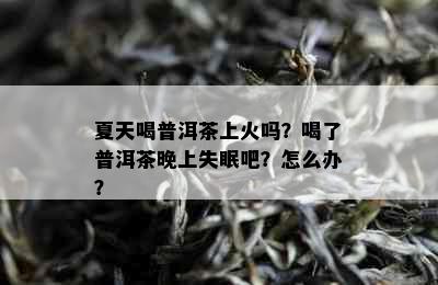 夏天喝普洱茶上火吗？喝了普洱茶晚上失眠吧？怎么办？