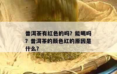 普洱茶有红色的吗？能喝吗？普洱茶的颜色红的原因是什么？