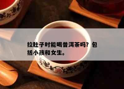 拉肚子时能喝普洱茶吗？包括小孩和女生。