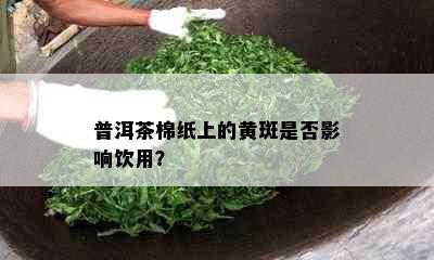 普洱茶棉纸上的黄斑是否影响饮用？