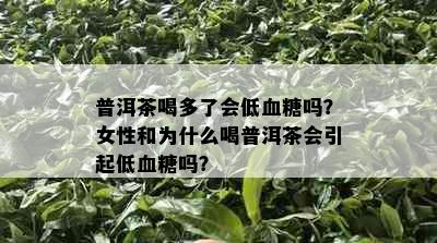 普洱茶喝多了会低血糖吗？女性和为什么喝普洱茶会引起低血糖吗？