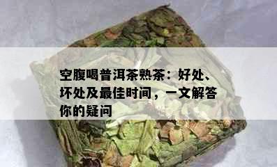 空腹喝普洱茶熟茶：好处、坏处及更佳时间，一文解答你的疑问