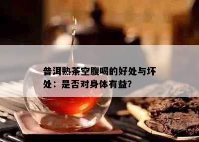 普洱熟茶空腹喝的好处与坏处：是否对身体有益？