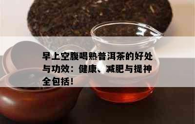 早上空腹喝熟普洱茶的好处与功效：健康、减肥与提神全包括！