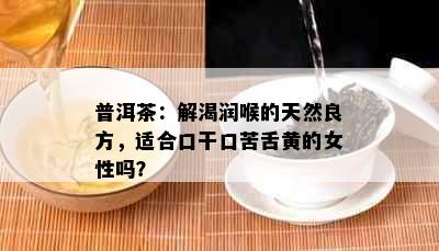 普洱茶：解渴润喉的天然良方，适合口干口苦舌黄的女性吗？