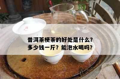 普洱茶梗茶的好处是什么？多少钱一斤？能泡水喝吗？