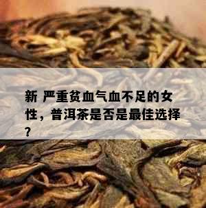 新 严重贫血气血不足的女性，普洱茶是否是更佳选择？