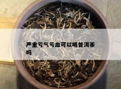 严重亏气亏血可以喝普洱茶吗