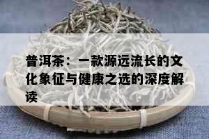 普洱茶：一款源远流长的文化象征与健康之选的深度解读