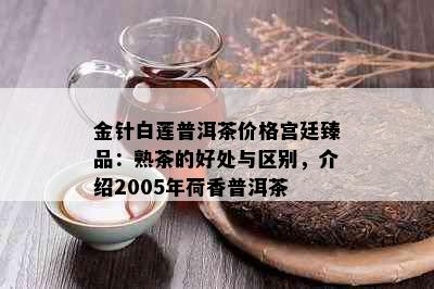 金针白莲普洱茶价格宫廷臻品：熟茶的好处与区别，介绍2005年荷香普洱茶