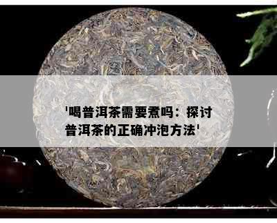 '喝普洱茶需要煮吗：探讨普洱茶的正确冲泡方法'