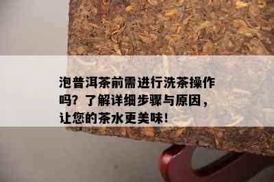 泡普洱茶前需进行洗茶操作吗？了解详细步骤与原因，让您的茶水更美味！