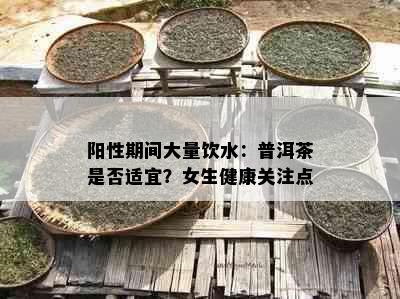 阳性期间大量饮水：普洱茶是否适宜？女生健康关注点