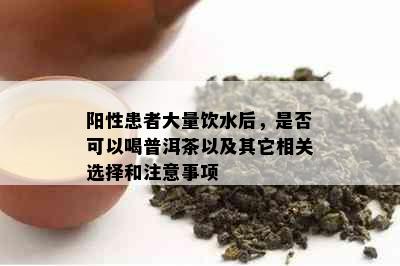 阳性患者大量饮水后，是否可以喝普洱茶以及其它相关选择和注意事项