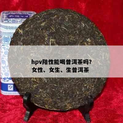 hpv阳性能喝普洱茶吗？女性、女生、生普洱茶