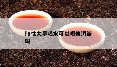 阳性大量喝水可以喝普洱茶吗